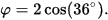 \varphi =2\cos(36^{\circ }).