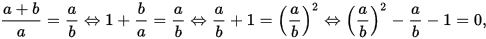 {\displaystyle {\frac {a+b}{a}}={\frac {a}{b}}\Leftrightarrow 1+{\frac {b}{a}}={\frac {a}{b}}\Leftrightarrow {\frac {a}{b}}+1=\left({\frac {a}{b}}\right)^{2}\Leftrightarrow \left({\frac {a}{b}}\right)^{2}-{\frac {a}{b}}-1=0,}